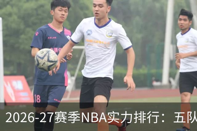 2026-27赛季NBA实力排行：五队跻身争冠行列